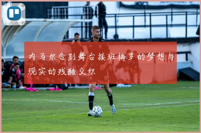 内马尔告别舞台接班梅罗的梦想与现实的残酷交织