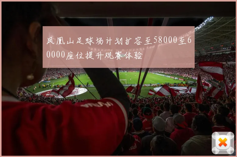 凤凰山足球场计划扩容至58000至60000座位提升观赛体验