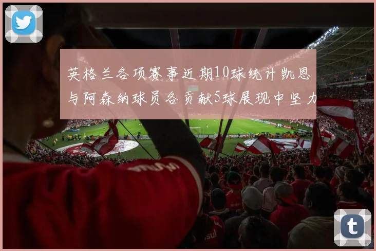 英格兰各项赛事近期10球统计凯恩与阿森纳球员各贡献5球展现中坚力量