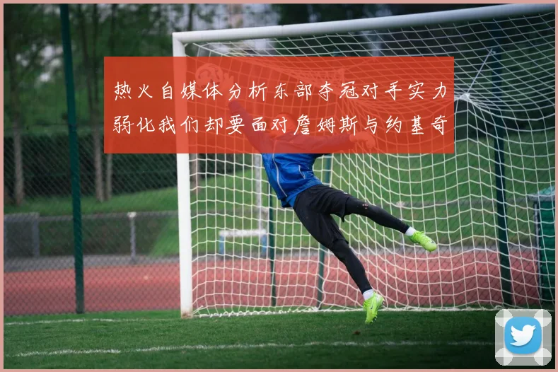 热火自媒体分析东部夺冠对手实力弱化我们却要面对詹姆斯与约基奇的挑战