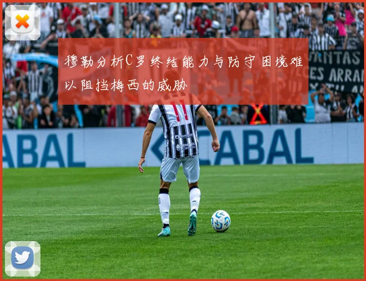 穆勒分析C罗终结能力与防守困境难以阻挡梅西的威胁