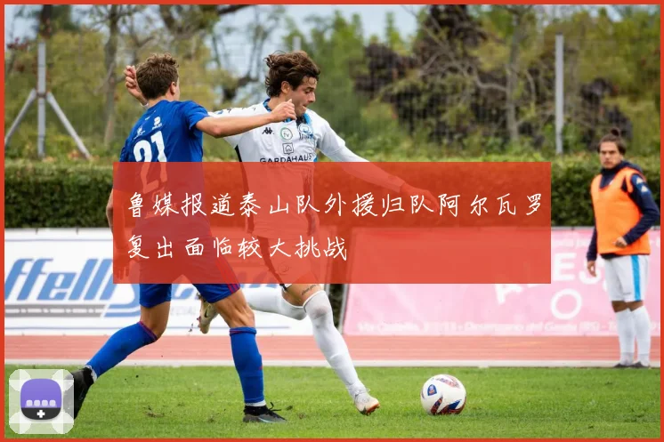 鲁媒报道泰山队外援归队阿尔瓦罗复出面临较大挑战