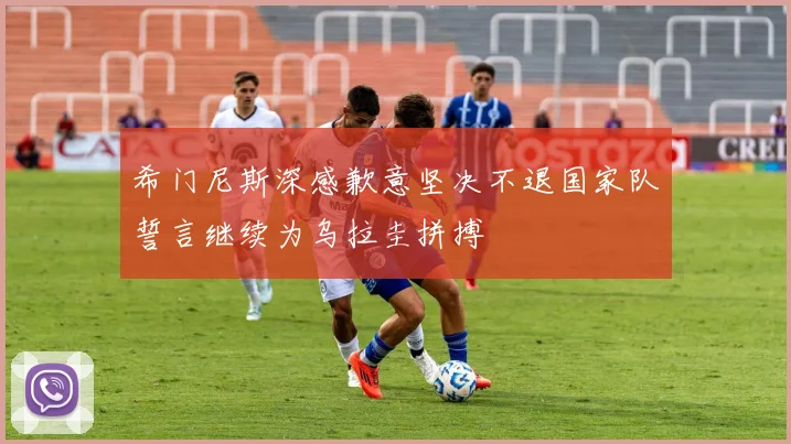 希门尼斯深感歉意坚决不退国家队誓言继续为乌拉圭拼搏