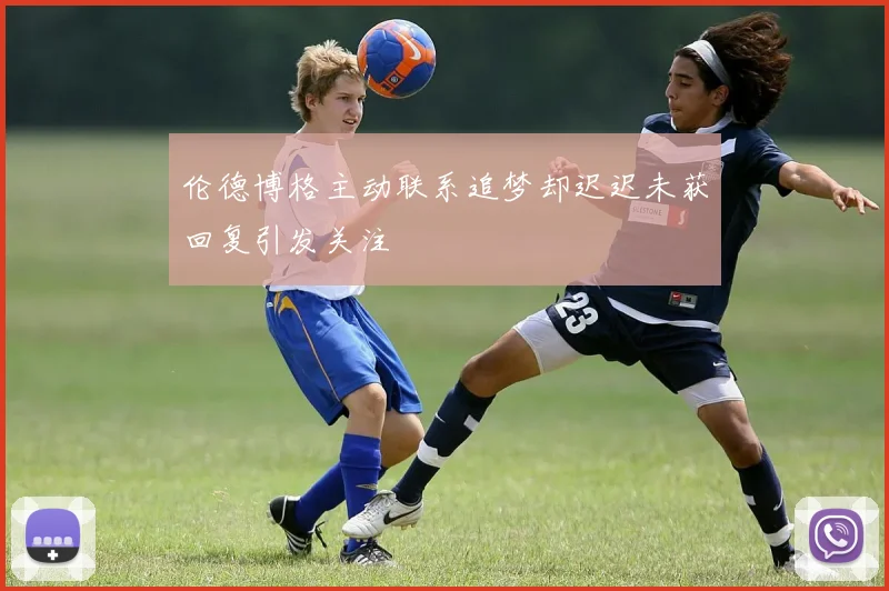 伦德博格主动联系追梦却迟迟未获回复引发关注