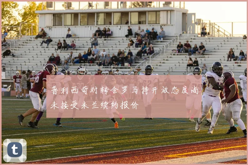 普利西奇对转会罗马持开放态度尚未接受米兰续约报价